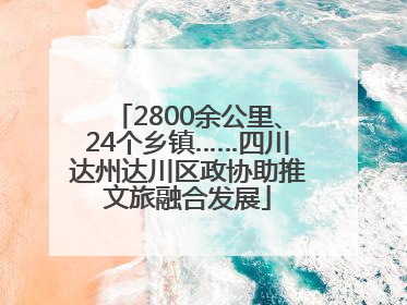 2800余公里、24个乡镇……四川达州达川区政协助推文旅融合发展