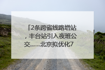 2条跨省线路增站，丰台站引入夜班公交……北京拟优化7条公交线！