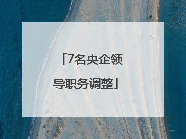 7名央企领导职务调整