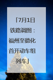 7月1日铁路调图：福州至德化首开动车组列车