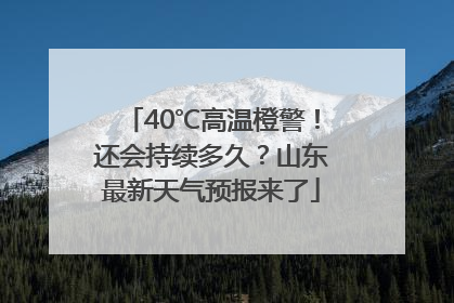 40℃高温橙警！还会持续多久？山东最新天气预报来了