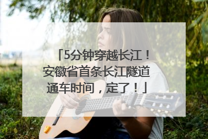 5分钟穿越长江！安徽省首条长江隧道通车时间，定了！