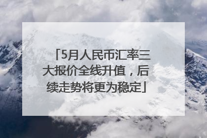 5月人民币汇率三大报价全线升值，后续走势将更为稳定