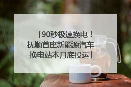90秒极速换电！抚顺首座新能源汽车换电站本月底投运