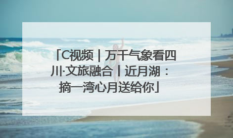 C视频｜万千气象看四川·文旅融合丨近月湖：摘一湾心月送给你