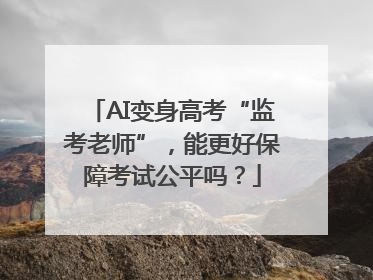 AI变身高考“监考老师”，能更好保障考试公平吗？