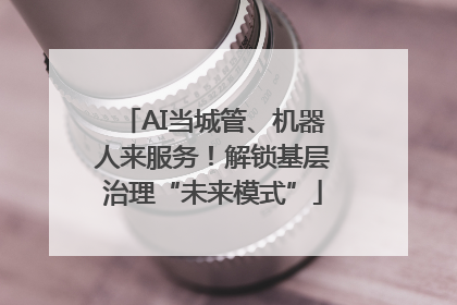 AI当城管、机器人来服务！解锁基层治理“未来模式”