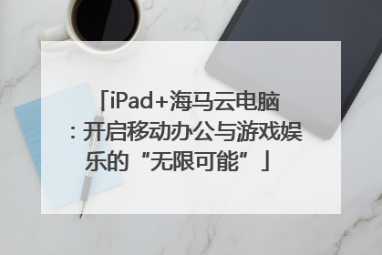 iPad+海马云电脑：开启移动办公与游戏娱乐的“无限可能”